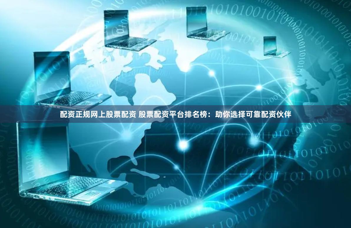 配资正规网上股票配资 股票配资平台排名榜:助你选择可靠配资伙伴
