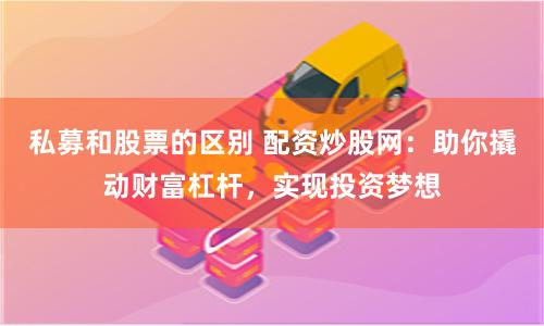 私募和股票的区别 配资炒股网:助你撬动财富杠杆,实现投资梦想