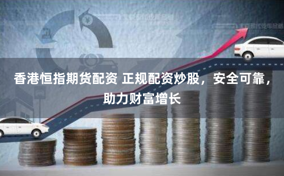 香港恒指期货配资 正规配资炒股，安全可靠，助力财富增长