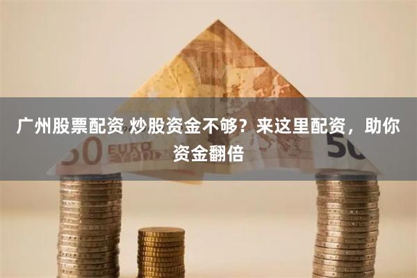 广州股票配资 炒股资金不够？来这里配资，助你资金翻倍