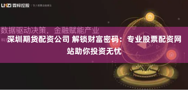 深圳期货配资公司 解锁财富密码：专业股票配资网站助你投资无忧