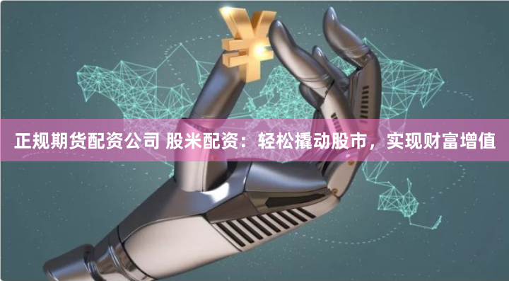 正规期货配资公司 股米配资：轻松撬动股市，实现财富增值