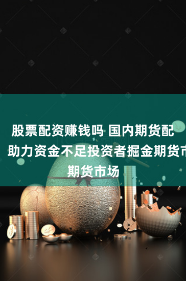 股票配资赚钱吗 国内期货配资：助力资金不足投资者掘金期货市场