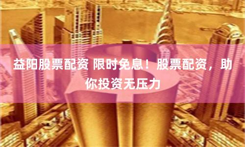 益阳股票配资 限时免息!股票配资,助你投资无压力