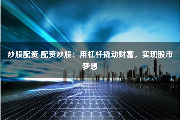 炒股配资 配资炒股:用杠杆撬动财富,实现股市梦想