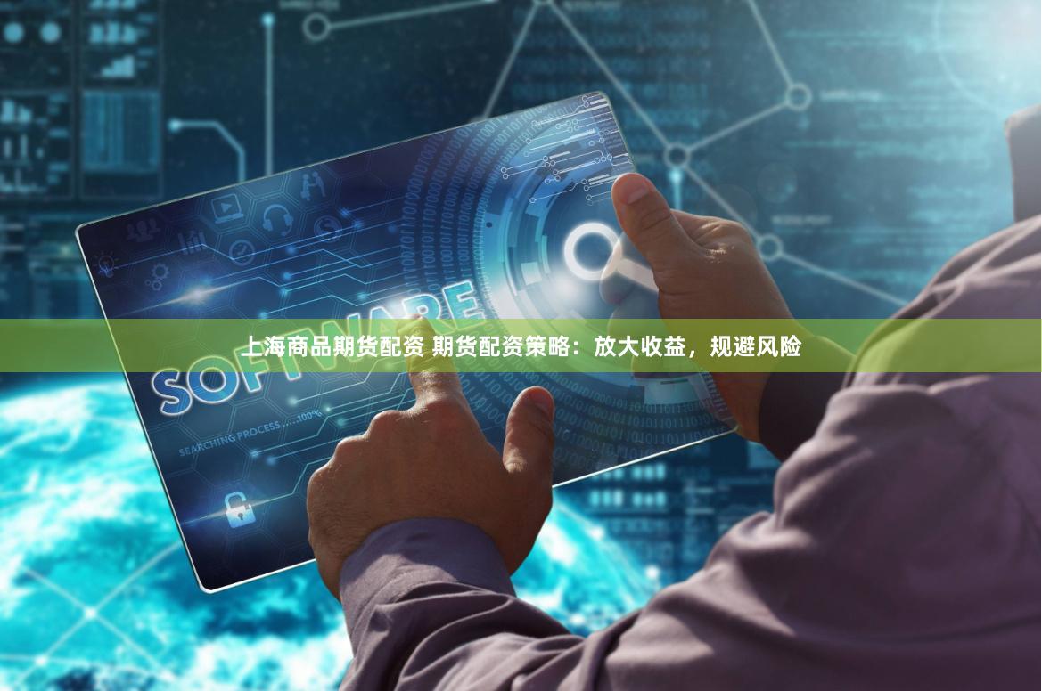 上海商品期货配资 期货配资策略：放大收益，规避风险