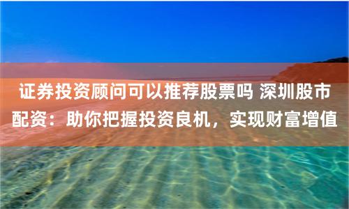 证券投资顾问可以推荐股票吗 深圳股市配资：助你把握投资良机，实现财富增值