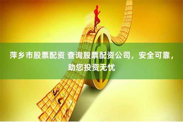 萍乡市股票配资 查询股票配资公司，安全可靠，助您投资无忧
