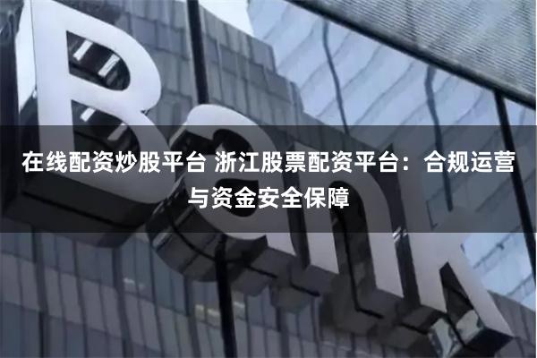 在线配资炒股平台 浙江股票配资平台:合规运营与资金安全保障