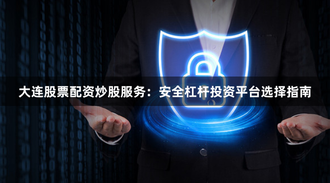 大连股票配资炒股服务:安全杠杆投资平台选择指南