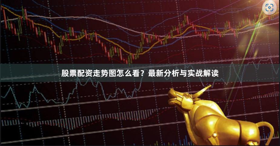 股票配资走势图怎么看？最新分析与实战解读