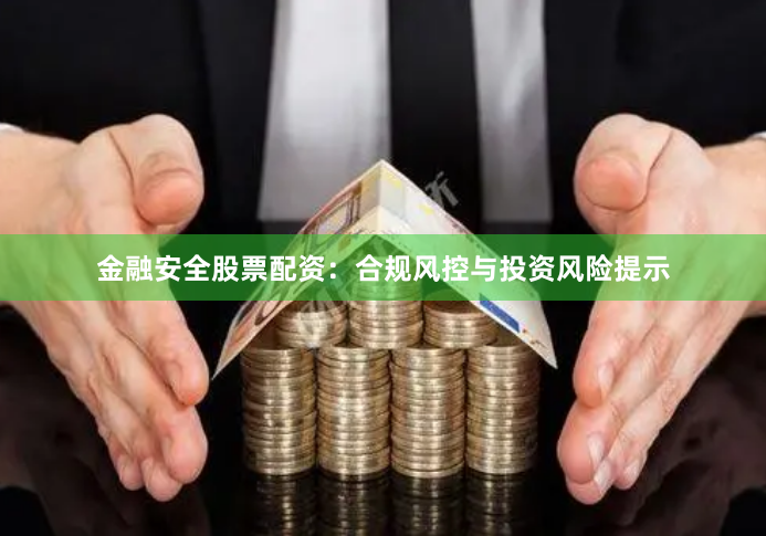 金融安全股票配资：合规风控与投资风险提示