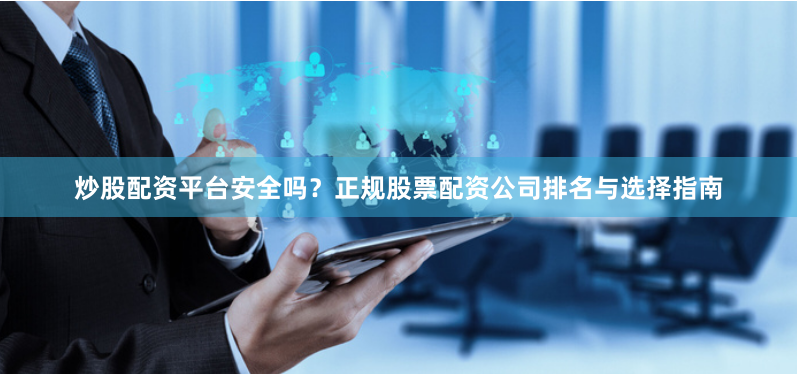 炒股配资平台安全吗？正规股票配资公司排名与选择指南