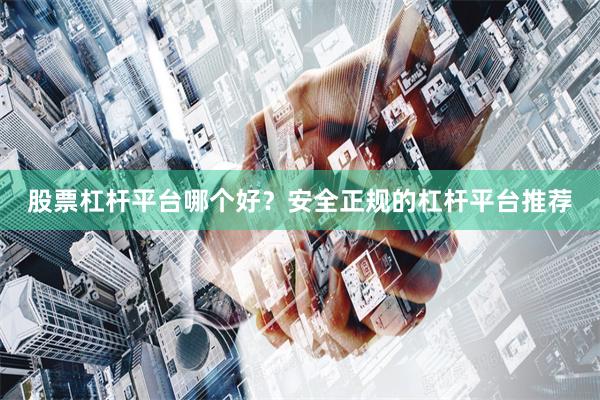 股票杠杆平台哪个好？安全正规的杠杆平台推荐