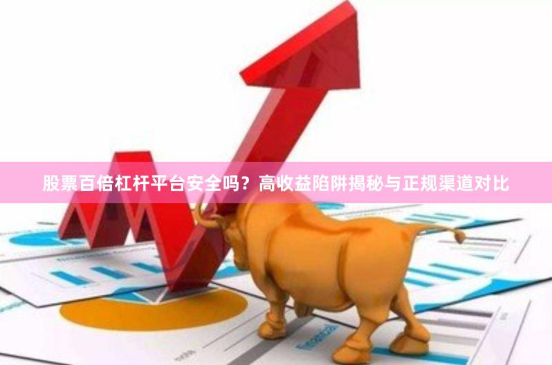 股票百倍杠杆平台安全吗？高收益陷阱揭秘与正规渠道对比