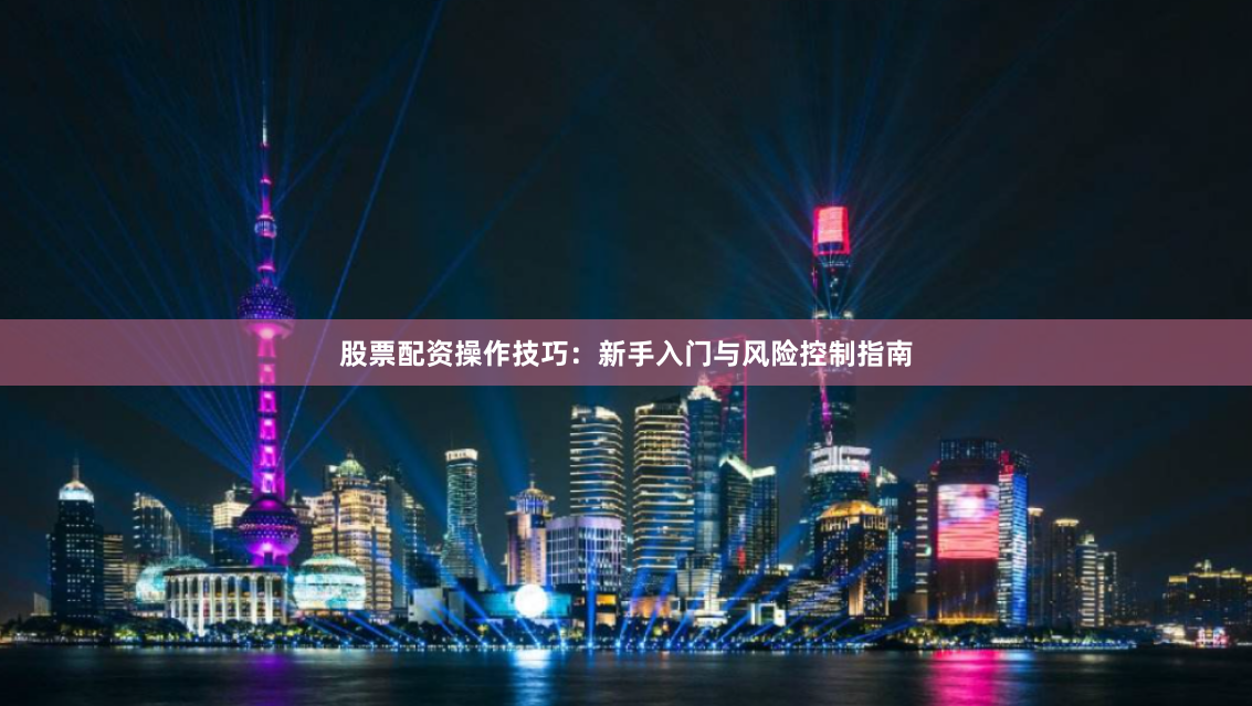股票配资操作技巧：新手入门与风险控制指南