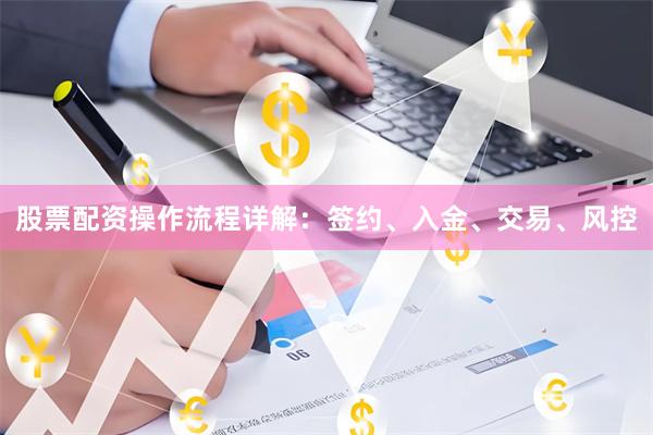股票配资操作流程详解：签约、入金、交易、风控