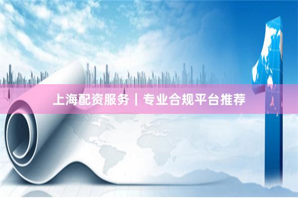 上海配资服务｜专业合规平台推荐