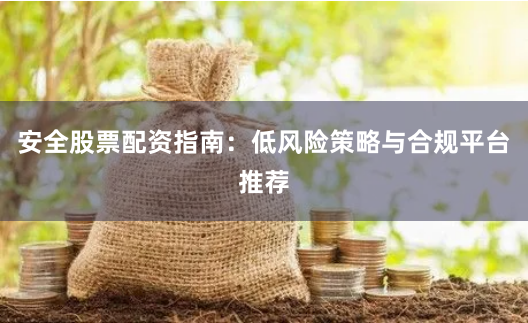 安全股票配资指南：低风险策略与合规平台推荐