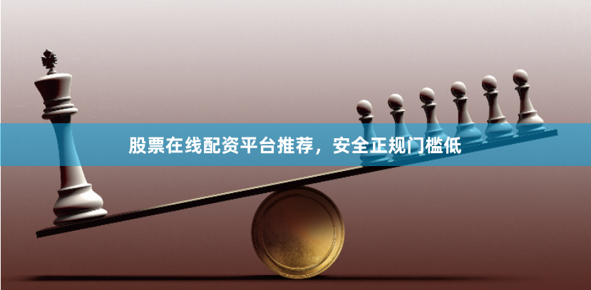 股票在线配资平台推荐，安全正规门槛低