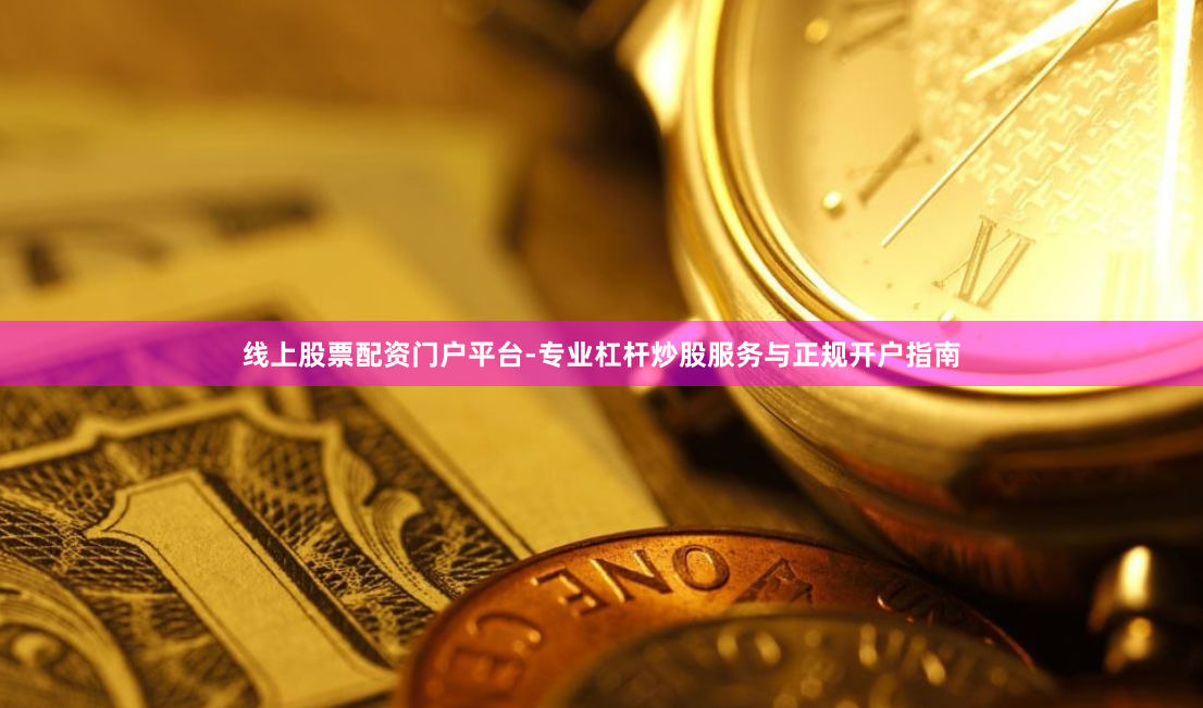 线上股票配资门户平台-专业杠杆炒股服务与正规开户指南