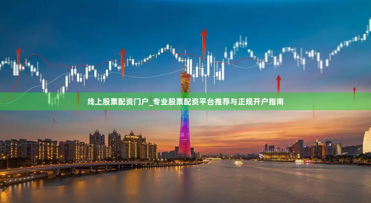线上股票配资门户_专业股票配资平台推荐与正规开户指南