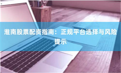 淮南股票配资指南：正规平台选择与风险提示