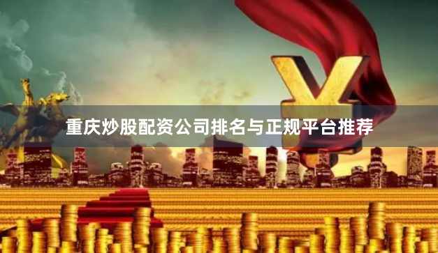 重庆炒股配资公司排名与正规平台推荐
