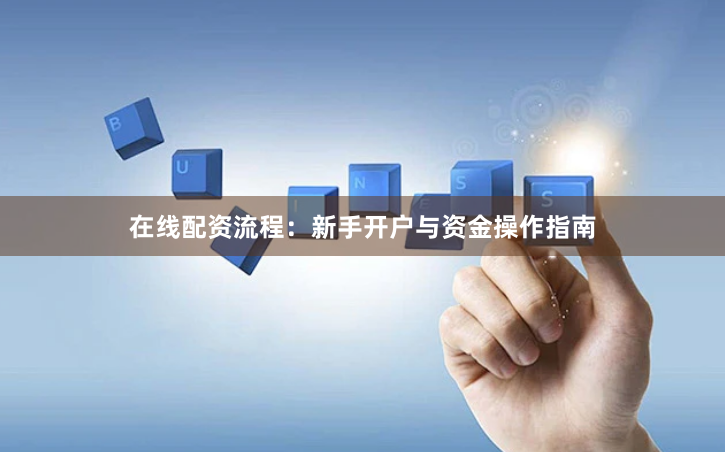 在线配资流程：新手开户与资金操作指南