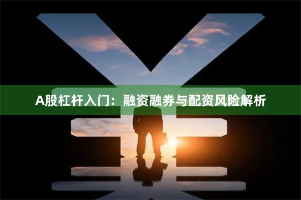 A股杠杆入门：融资融券与配资风险解析
