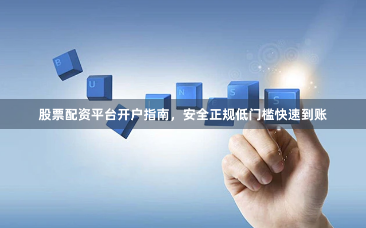股票配资平台开户指南，安全正规低门槛快速到账