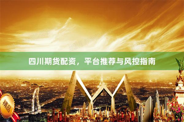 四川期货配资，平台推荐与风控指南