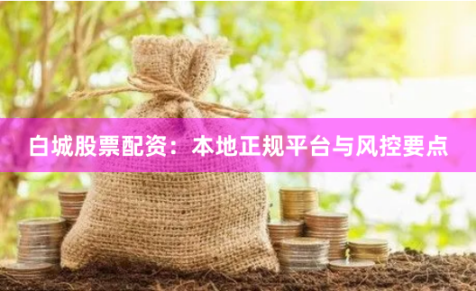 白城股票配资：本地正规平台与风控要点