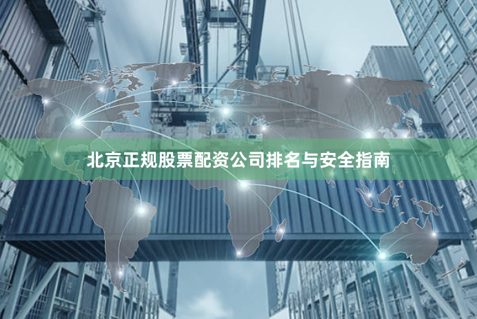 北京正规股票配资公司排名与安全指南