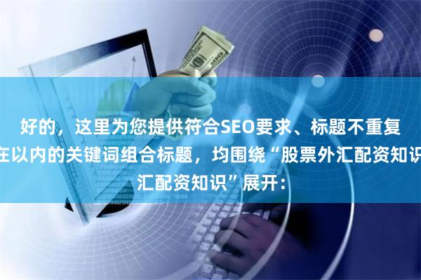 好的，这里为您提供符合SEO要求、标题不重复且控制在以内的关键词组合标题，均围绕“股票外汇配资知识”展开：
