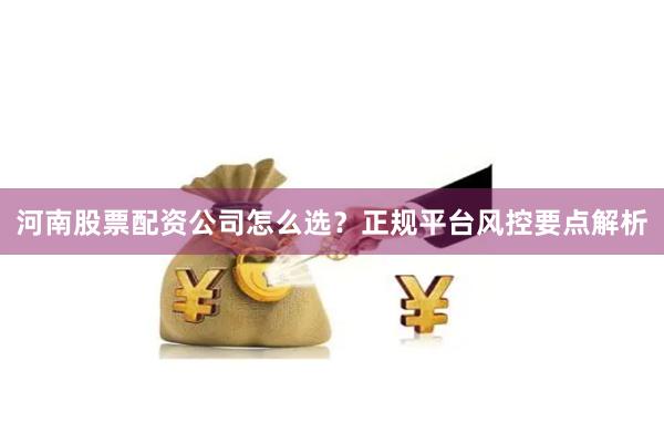 河南股票配资公司怎么选？正规平台风控要点解析