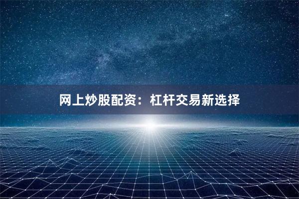 网上炒股配资：杠杆交易新选择