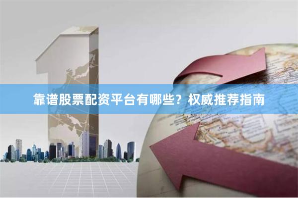 靠谱股票配资平台有哪些？权威推荐指南